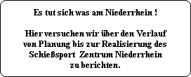 Es tut sich was am Niederrhein !

Hier versuchen wir über den Verlauf
von Planung bis zur Realisierung des
Schießsport  Zentrum Niederrhein
zu berichten.